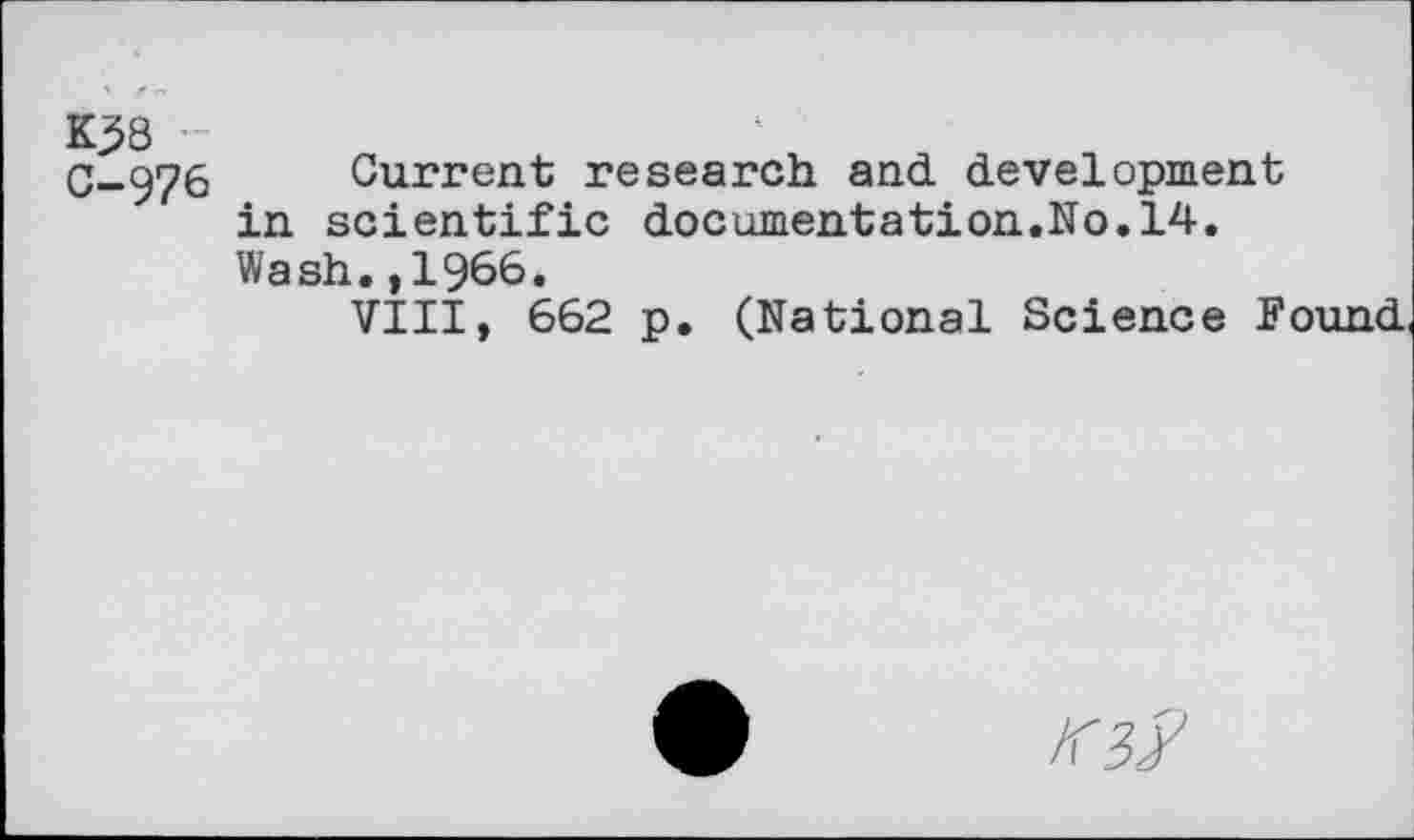 ﻿K3>8 ™
C-976 Current research and development in scientific documentation.No.14.
Wash.,1966.
VIII, 662 p. (National Science Found.
